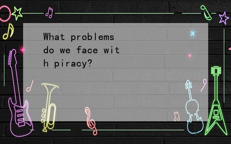 What problems do we face with piracy?