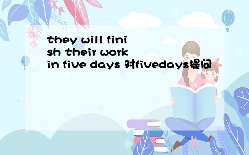 they will finish their work in five days 对fivedays提问