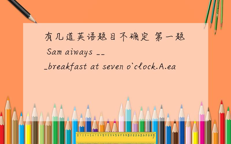 有几道英语题目不确定 第一题 Sam aiways ___breakfast at seven o`clock.A.ea