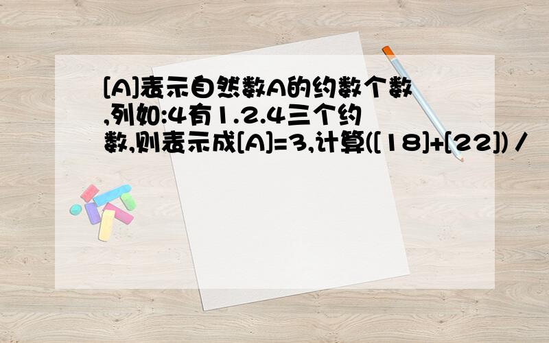 [A]表示自然数A的约数个数,列如:4有1.2.4三个约数,则表示成[A]=3,计算([18]+[22])／〔7〕＝（）