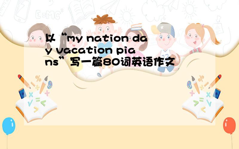 以“my nation day vacation pians”写一篇80词英语作文