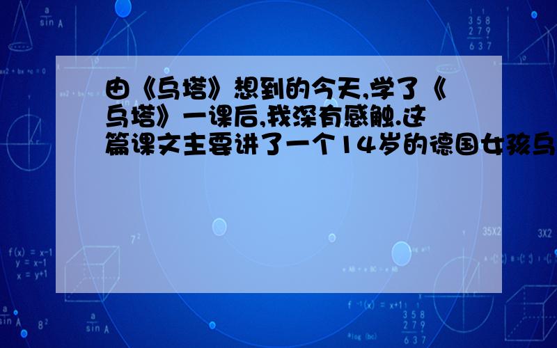 由《乌塔》想到的今天,学了《乌塔》一课后,我深有感触.这篇课文主要讲了一个14岁的德国女孩乌塔独自一人游历欧洲的事,乌塔