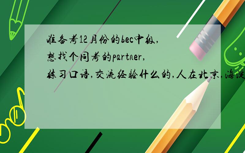 准备考12月份的bec中级,想找个同考的partner,练习口语,交流经验什么的,人在北京,海淀区这边~~