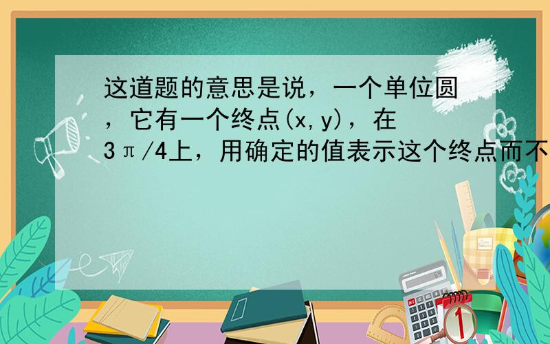 这道题的意思是说，一个单位圆，它有一个终点(x,y)，在3π/4上，用确定的值表示这个终点而不是近似值。