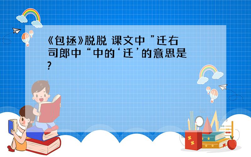 《包拯》脱脱 课文中 ”迁右司郎中 “中的‘迁’的意思是?