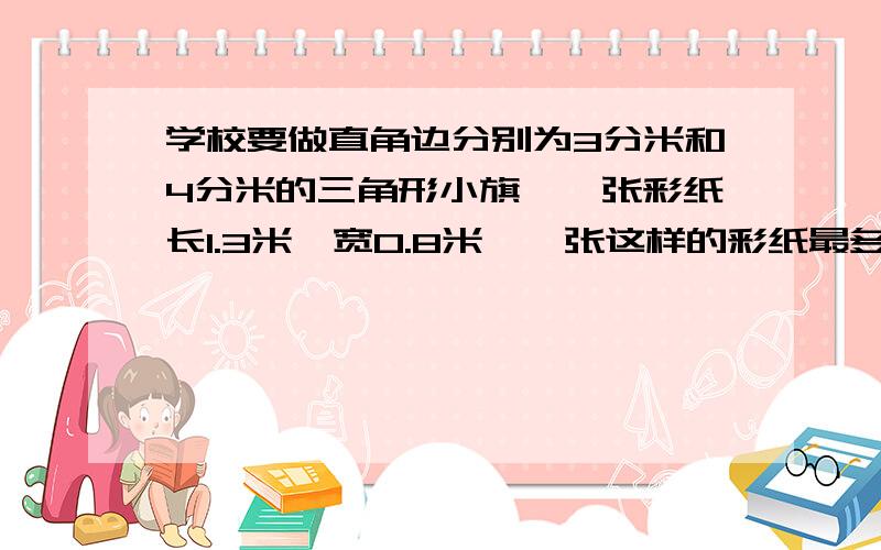 学校要做直角边分别为3分米和4分米的三角形小旗,一张彩纸长1.3米、宽0.8米,一张这样的彩纸最多可以做多少面小旗?