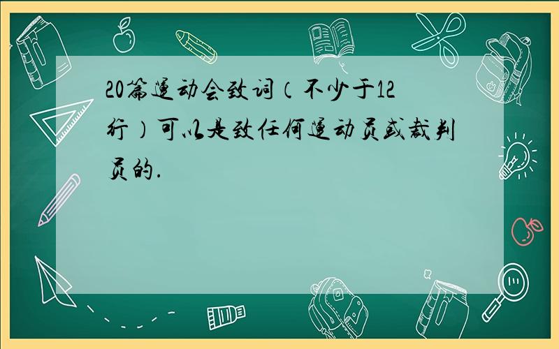 20篇运动会致词（不少于12行）可以是致任何运动员或裁判员的.