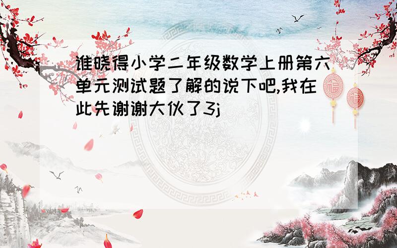 谁晓得小学二年级数学上册第六单元测试题了解的说下吧,我在此先谢谢大伙了3j