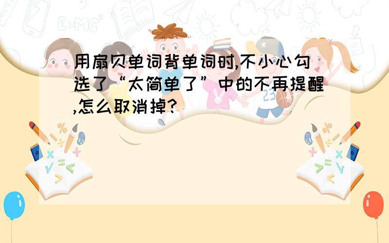 用扇贝单词背单词时,不小心勾选了“太简单了”中的不再提醒,怎么取消掉?