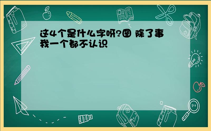 这4个是什么字呀?图 除了事我一个都不认识