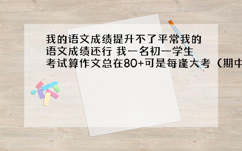 我的语文成绩提升不了平常我的语文成绩还行 我一名初一学生考试算作文总在80+可是每逢大考（期中+期末）语文总在70几.