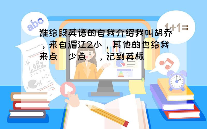 谁给段英语的自我介绍我叫胡乔，来自湄江2小，其他的也给我来点（少点），记到英标