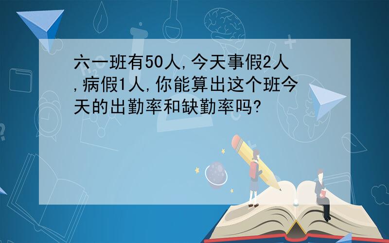 六一班有50人,今天事假2人,病假1人,你能算出这个班今天的出勤率和缺勤率吗?