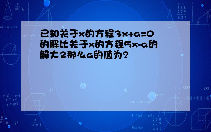 已知关于x的方程3x+a=0的解比关于x的方程5x-a的解大2那么a的值为?