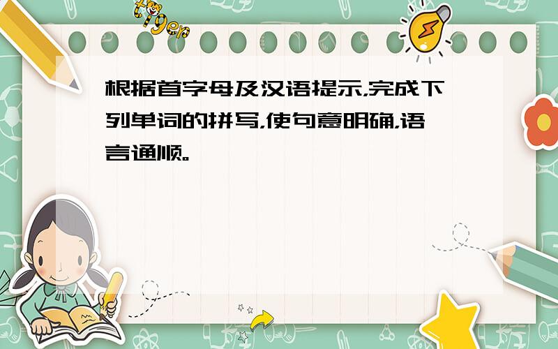 根据首字母及汉语提示，完成下列单词的拼写，使句意明确，语言通顺。