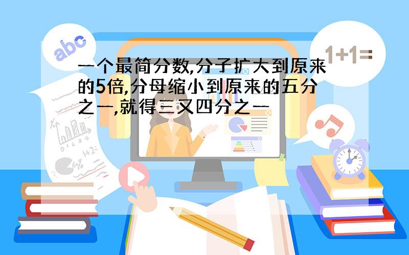 一个最简分数,分子扩大到原来的5倍,分母缩小到原来的五分之一,就得三又四分之一