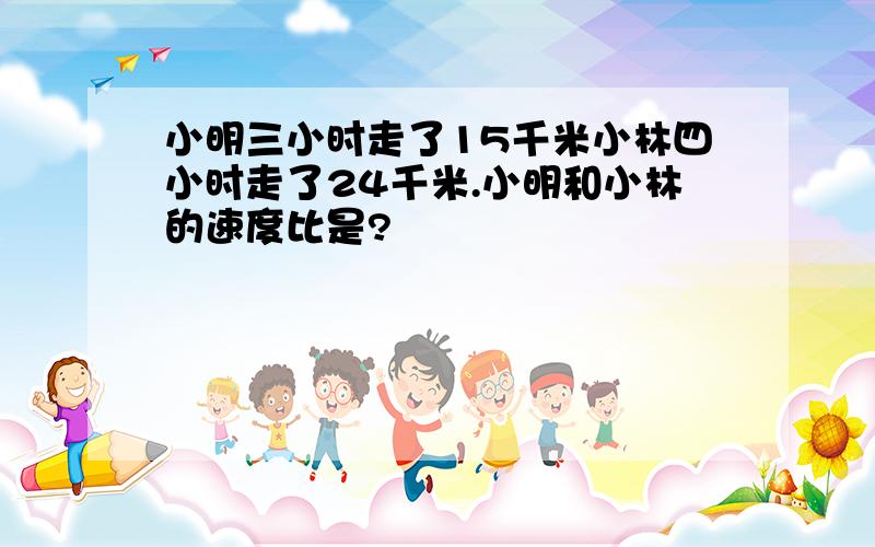 小明三小时走了15千米小林四小时走了24千米.小明和小林的速度比是?