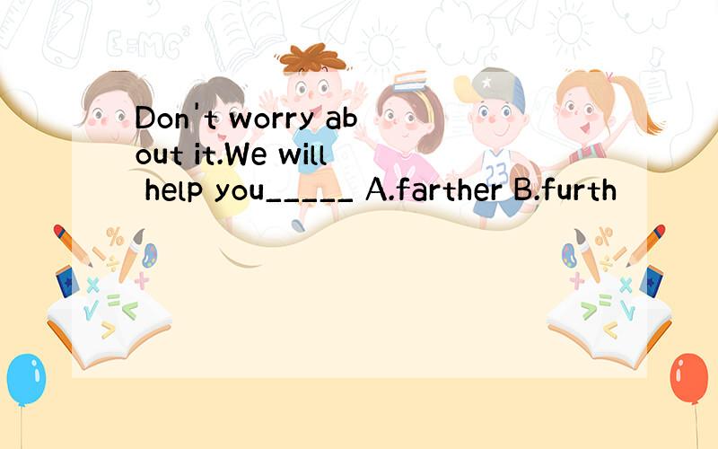 Don't worry about it.We will help you_____ A.farther B.furth