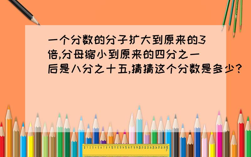 一个分数的分子扩大到原来的3倍,分母缩小到原来的四分之一后是八分之十五,猜猜这个分数是多少?