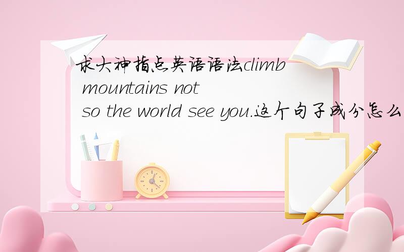 求大神指点英语语法climb mountains not so the world see you.这个句子成分怎么分析