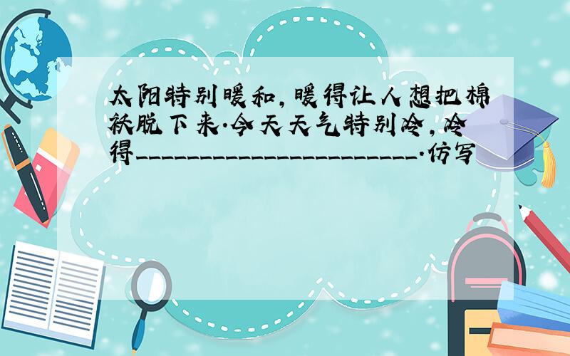 太阳特别暖和,暖得让人想把棉袄脱下来.今天天气特别冷,冷得______________________.仿写