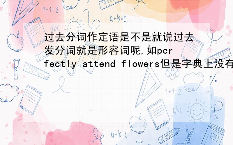 过去分词作定语是不是就说过去发分词就是形容词呢,如perfectly attend flowers但是字典上没有这个形容