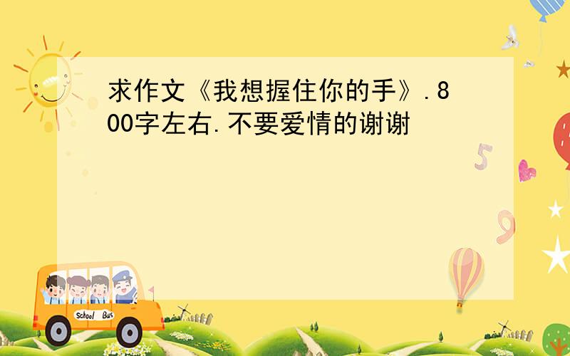 求作文《我想握住你的手》.800字左右.不要爱情的谢谢