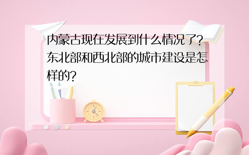 内蒙古现在发展到什么情况了?东北部和西北部的城市建设是怎样的?