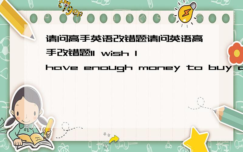 请问高手英语改错题请问英语高手改错题1I wish I have enough money to buy a big h