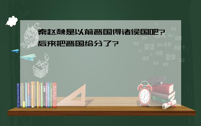 秦赵魏是以前晋国得诸侯国吧?后来把晋国给分了?