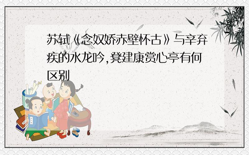 苏轼《念奴娇赤壁怀古》与辛弃疾的水龙吟,凳建康赏心亭有何区别