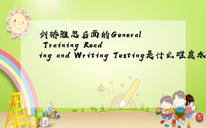 剑桥雅思后面的General Training Reading and Writing Testing是什么难度水平的?