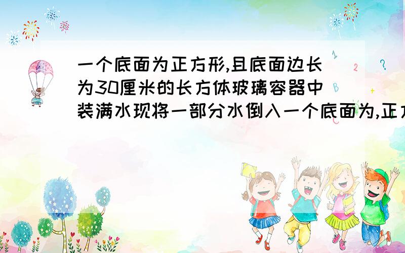 一个底面为正方形,且底面边长为30厘米的长方体玻璃容器中装满水现将一部分水倒入一个底面为,正方形高为十厘米的铁桶中,桶装