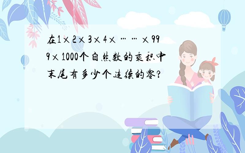 在1×2×3×4×……×999×1000个自然数的乘积中末尾有多少个连续的零?