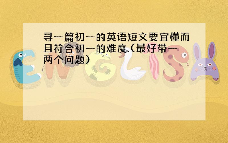 寻一篇初一的英语短文要宜懂而且符合初一的难度.(最好带一两个问题)