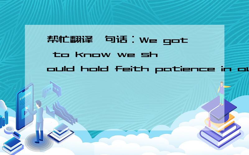 帮忙翻译一句话：We got to know we should hold feith patience in our