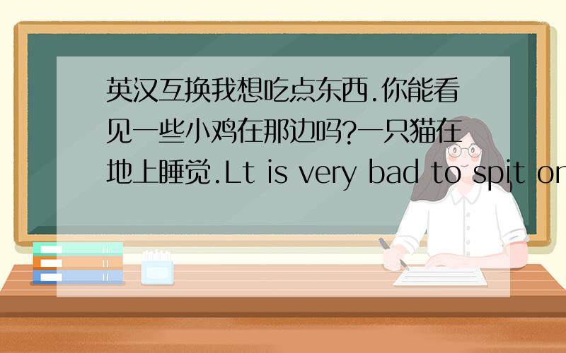 英汉互换我想吃点东西.你能看见一些小鸡在那边吗?一只猫在地上睡觉.Lt is very bad to spit on t