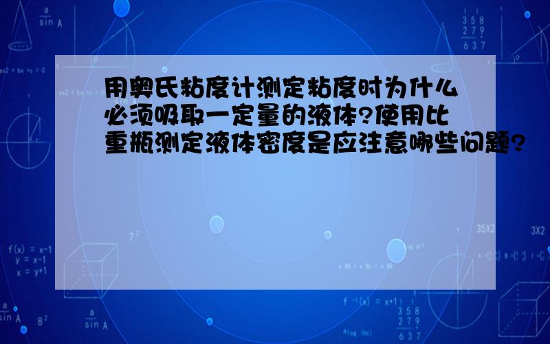 用奥氏粘度计测定粘度时为什么必须吸取一定量的液体?使用比重瓶测定液体密度是应注意哪些问题?