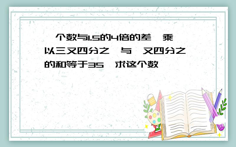 一个数与1.5的4倍的差,乘以三又四分之一与一又四分之一的和等于35,求这个数