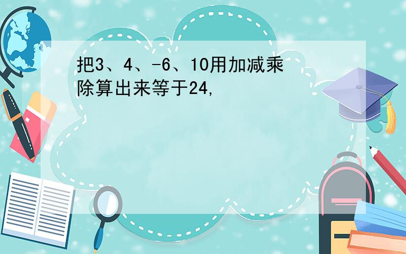 把3、4、-6、10用加减乘除算出来等于24,