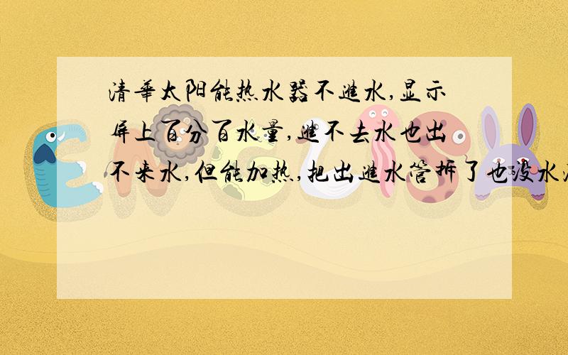 清华太阳能热水器不进水,显示屏上百分百水量,进不去水也出不来水,但能加热,把出进水管拆了也没水流出