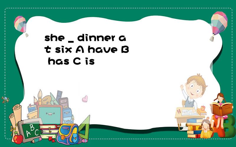 she _ dinner at six A have B has C is