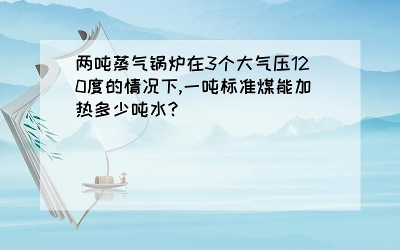 两吨蒸气锅炉在3个大气压120度的情况下,一吨标准煤能加热多少吨水?