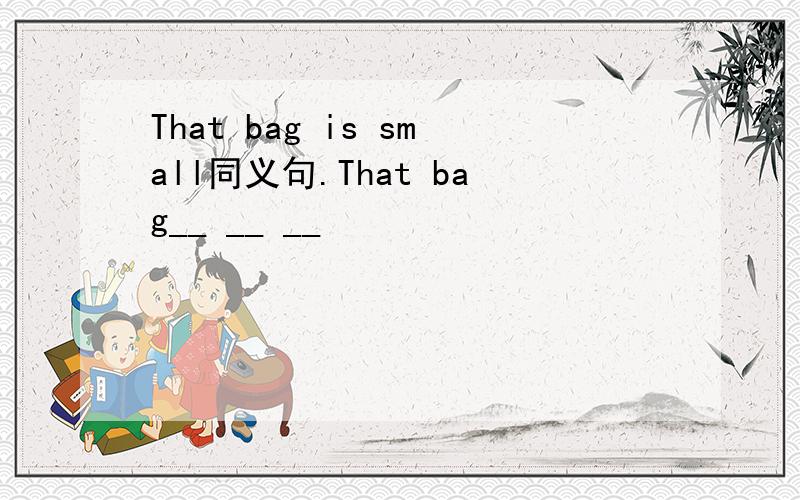 That bag is small同义句.That bag__ __ __