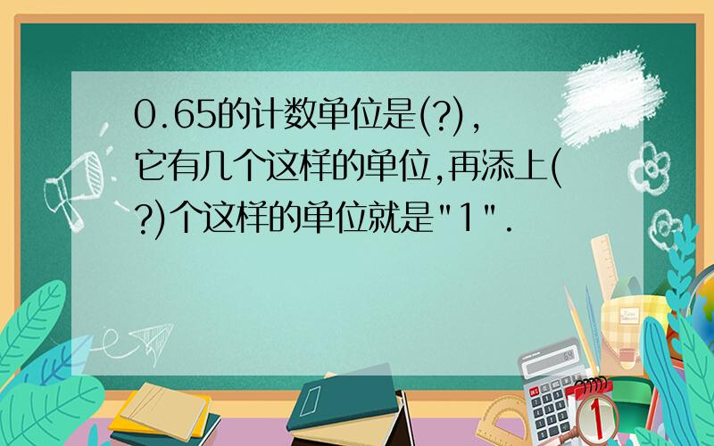 0.65的计数单位是(?),它有几个这样的单位,再添上(?)个这样的单位就是