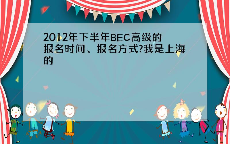 2012年下半年BEC高级的报名时间、报名方式?我是上海的