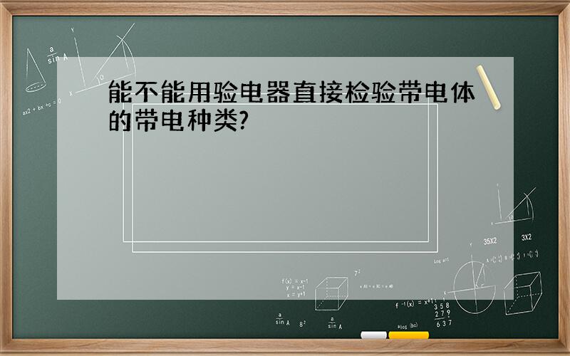 能不能用验电器直接检验带电体的带电种类?