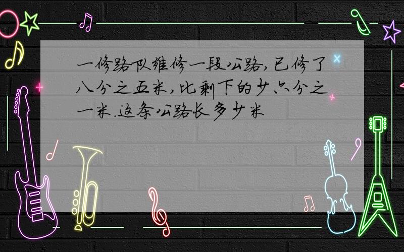 一修路队维修一段公路,已修了八分之五米,比剩下的少六分之一米.这条公路长多少米