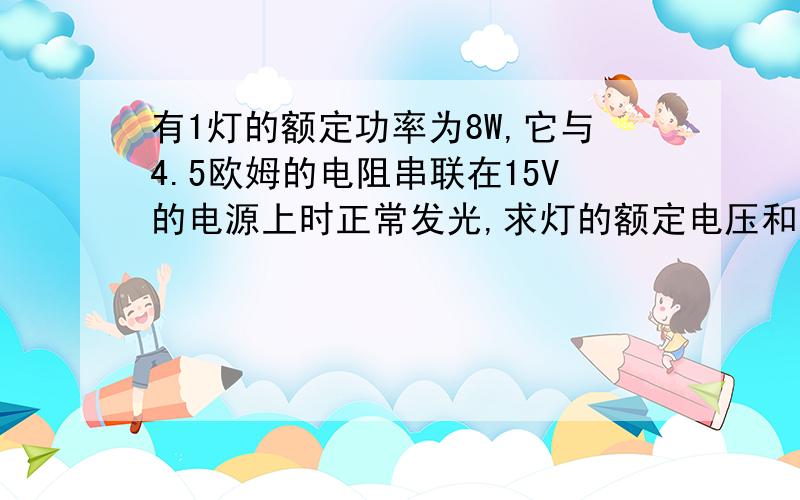 有1灯的额定功率为8W,它与4.5欧姆的电阻串联在15V的电源上时正常发光,求灯的额定电压和电阻