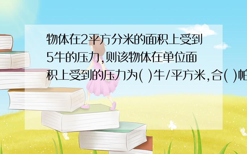 物体在2平方分米的面积上受到5牛的压力,则该物体在单位面积上受到的压力为( )牛/平方米,合( )帕